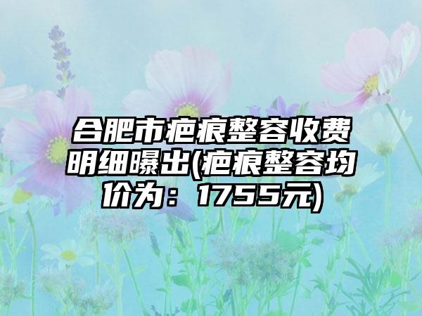 合肥市疤痕整容收费明细曝出(疤痕整容均价为：1755元)