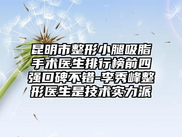 昆明市整形小腿吸脂手术医生排行榜前四强口碑不错-李秀峰整形医生是技术实力派