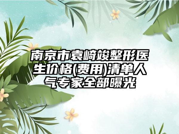 南京市袁崎竣整形医生价格(费用)清单人气专家全部曝光