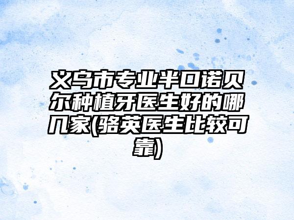 义乌市专业半口诺贝尔种植牙医生好的哪几家(骆英医生比较可靠)