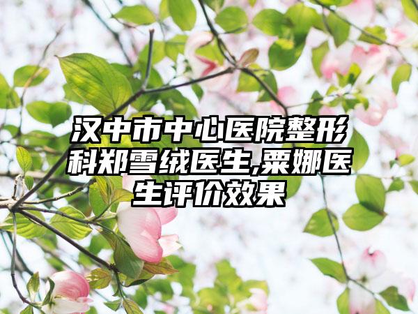 汉中市中心医院整形科郑雪绒医生,粟娜医生评价效果