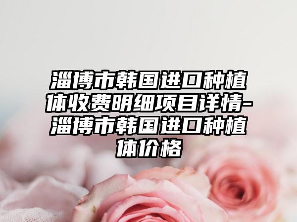 淄博市韩国进口种植体收费明细项目详情-淄博市韩国进口种植体价格