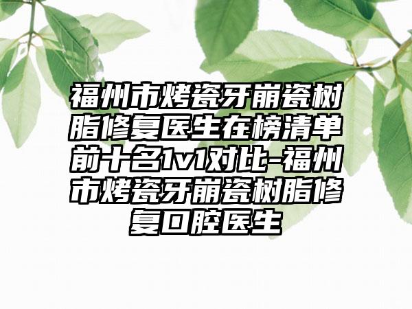 福州市烤瓷牙崩瓷树脂修复医生在榜清单前十名1v1对比-福州市烤瓷牙崩瓷树脂修复口腔医生