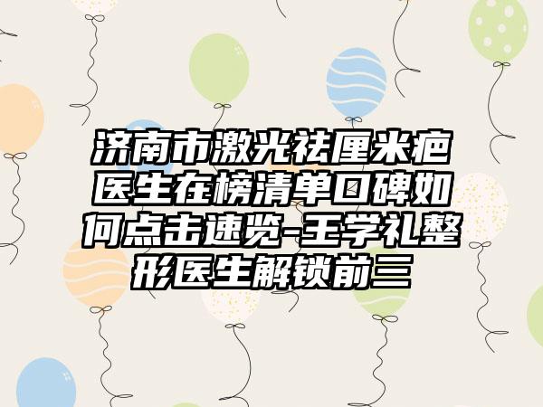 济南市激光祛厘米疤医生在榜清单口碑如何点击速览-王学礼整形医生解锁前三