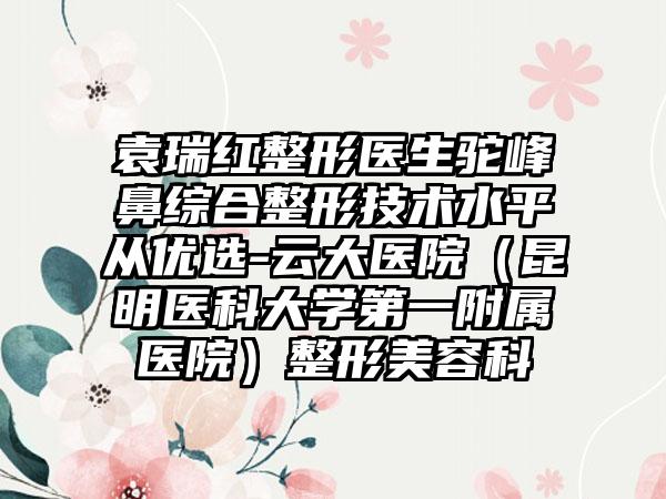 袁瑞红整形医生驼峰鼻综合整形技术水平从优选-云大医院（昆明医科大学第一附属医院）整形美容科