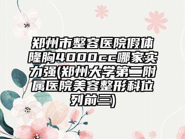 郑州市整容医院假体隆胸4000cc哪家实力强(郑州大学第二附属医院美容整形科位列前三)