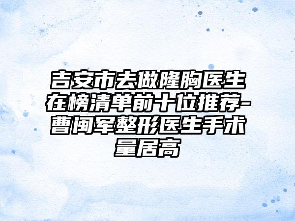 吉安市去做隆胸医生在榜清单前十位推荐-曹闽军整形医生手术量居高