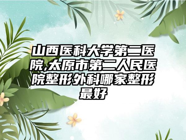 山西医科大学第二医院,太原市第二人民医院整形外科哪家整形最好