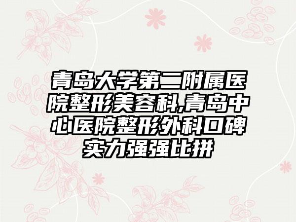 青岛大学第二附属医院整形美容科,青岛中心医院整形外科口碑实力强强比拼