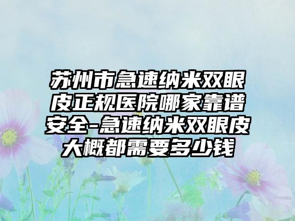 苏州市急速纳米双眼皮正规医院哪家靠谱安全-急速纳米双眼皮大概都需要多少钱