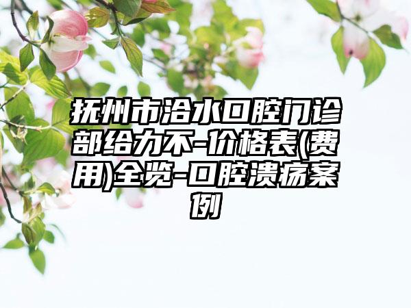 抚州市洽水口腔门诊部给力不-价格表(费用)全览-口腔溃疡案例