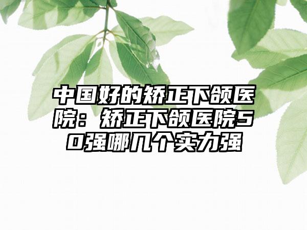 中国好的矫正下颌医院：矫正下颌医院50强哪几个实力强