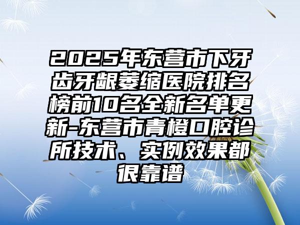 2025年东营市下牙齿牙龈萎缩医院排名榜前10名全新名单更新-东营市青橙口腔诊所技术、实例效果都很靠谱