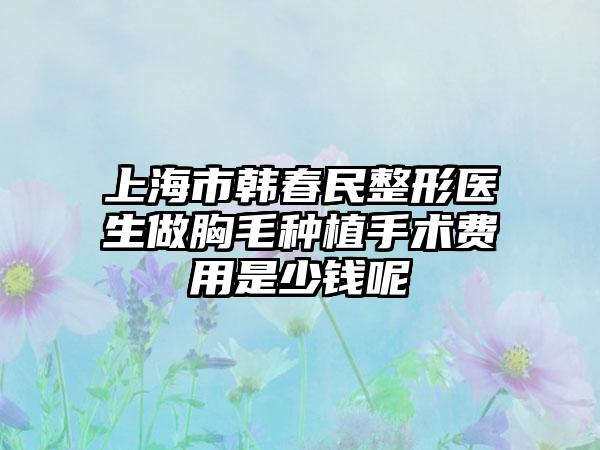 上海市韩春民整形医生做胸毛种植手术费用是少钱呢