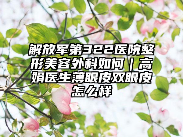 解放军第322医院整形美容外科如何｜高娟医生薄眼皮双眼皮怎么样