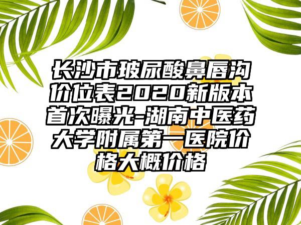 长沙市玻尿酸鼻唇沟价位表2020新版本首次曝光-湖南中医药大学附属第一医院价格大概价格