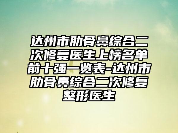 达州市肋骨鼻综合二次修复医生上榜名单前十强一览表-达州市肋骨鼻综合二次修复整形医生