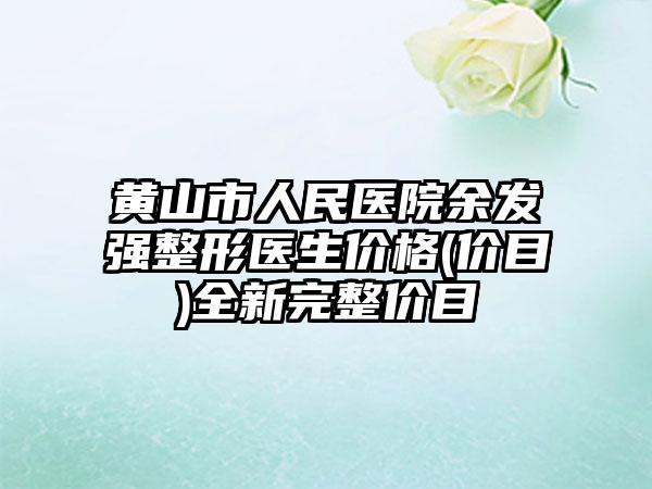 黄山市人民医院余发强整形医生价格(价目)全新完整价目