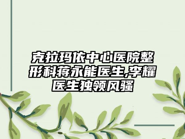 克拉玛依中心医院整形科蒋永能医生,李耀医生独领风骚