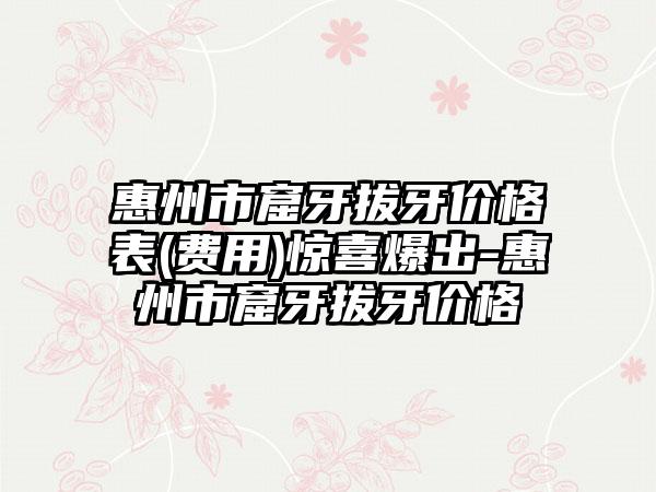 惠州市窟牙拔牙价格表(费用)惊喜爆出-惠州市窟牙拔牙价格