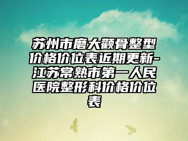 苏州市磨大颧骨整型价格价位表近期更新-江苏常熟市第一人民医院整形科价格价位表