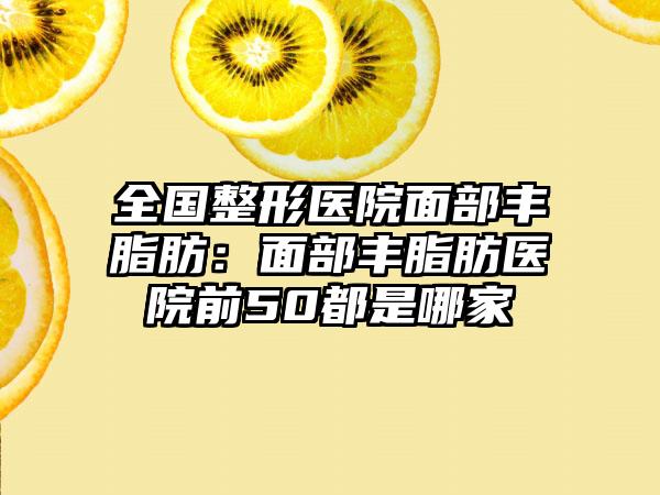 全国整形医院面部丰脂肪：面部丰脂肪医院前50都是哪家