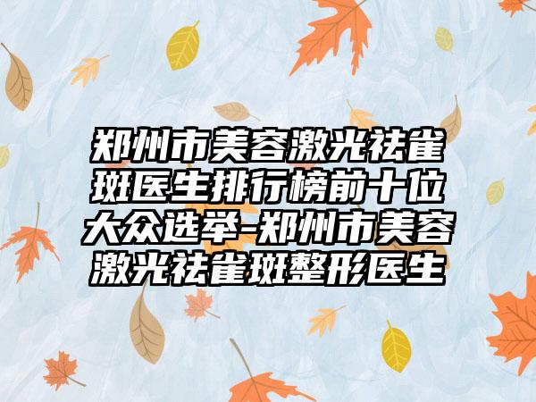 郑州市美容激光祛雀斑医生排行榜前十位大众选举-郑州市美容激光祛雀斑整形医生