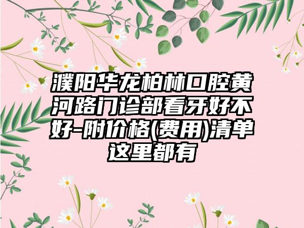 濮阳华龙柏林口腔黄河路门诊部看牙好不好-附价格(费用)清单这里都有