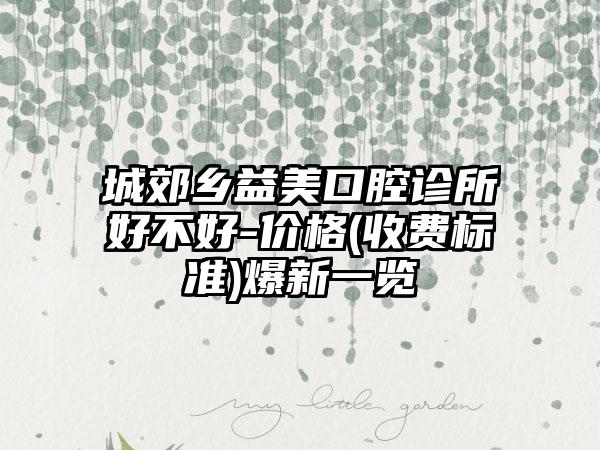 城郊乡益美口腔诊所好不好-价格(收费标准)爆新一览