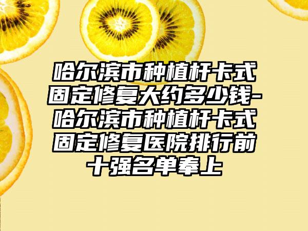 哈尔滨市种植杆卡式固定修复大约多少钱-哈尔滨市种植杆卡式固定修复医院排行前十强名单奉上
