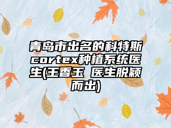 青岛市出名的科特斯cortex种植系统医生(王香玉‌医生脱颖而出)