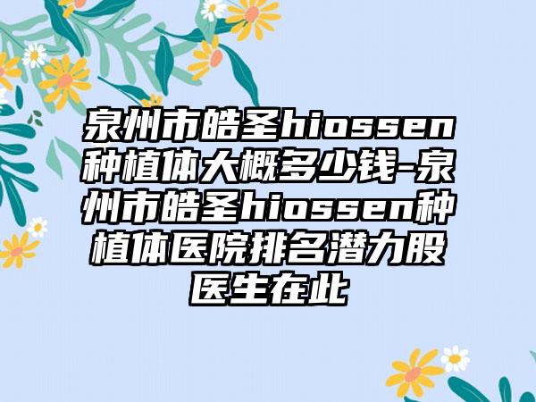 泉州市皓圣hiossen种植体大概多少钱-泉州市皓圣hiossen种植体医院排名潜力股医生在此