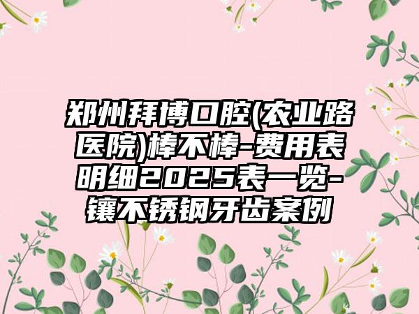 郑州拜博口腔(农业路医院)棒不棒-费用表明细2025表一览-镶不锈钢牙齿案例