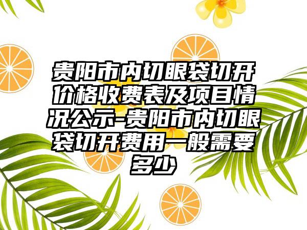 贵阳市内切眼袋切开价格收费表及项目情况公示-贵阳市内切眼袋切开费用一般需要多少
