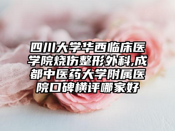 四川大学华西临床医学院烧伤整形外科,成都中医药大学附属医院口碑横评哪家好