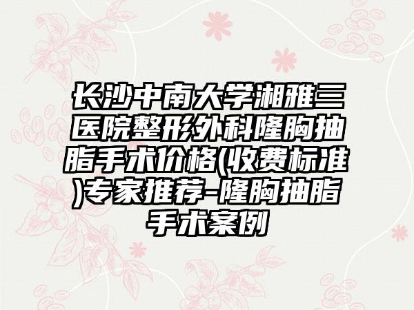 长沙中南大学湘雅三医院整形外科隆胸抽脂手术价格(收费标准)专家推荐-隆胸抽脂手术案例