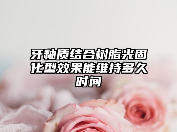 牙釉质结合树脂光固化型效果能维持多久时间