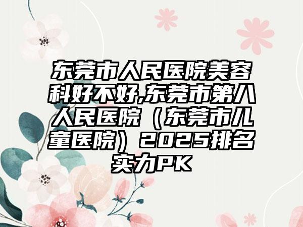 东莞市人民医院美容科好不好,东莞市第八人民医院（东莞市儿童医院）2025排名实力PK