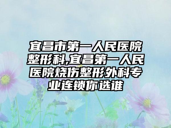 宜昌市第一人民医院整形科,宜昌第一人民医院烧伤整形外科专业连锁你选谁