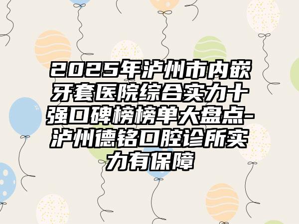 2025年泸州市内嵌牙套医院综合实力十强口碑榜榜单大盘点-泸州德铭口腔诊所实力有保障