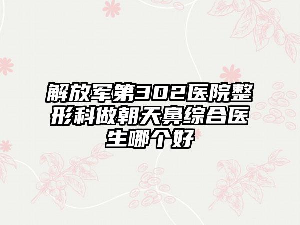 解放军第302医院整形科做朝天鼻综合医生哪个好