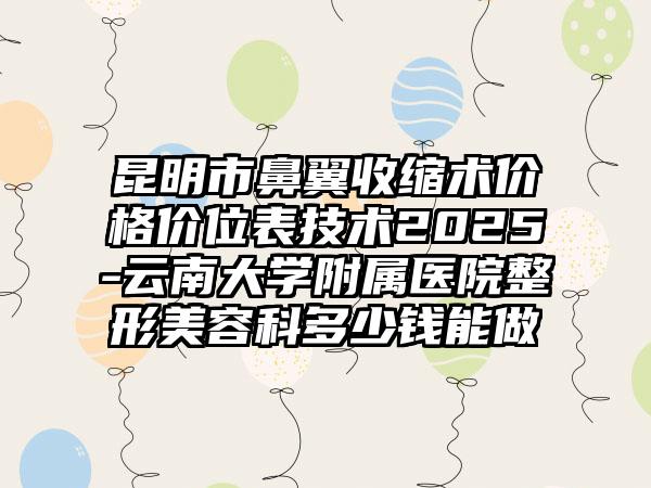 昆明市鼻翼收缩术价格价位表技术2025-云南大学附属医院整形美容科多少钱能做