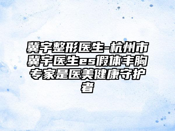 冀宇整形医生-杭州市冀宇医生es假体丰胸专家是医美健康守护者