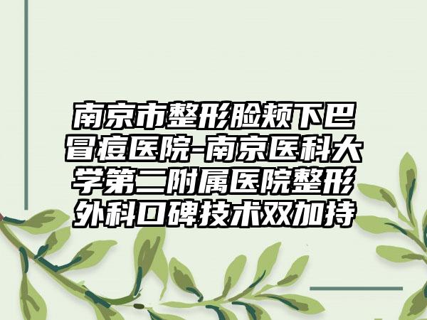 南京市整形脸颊下巴冒痘医院-南京医科大学第二附属医院整形外科口碑技术双加持