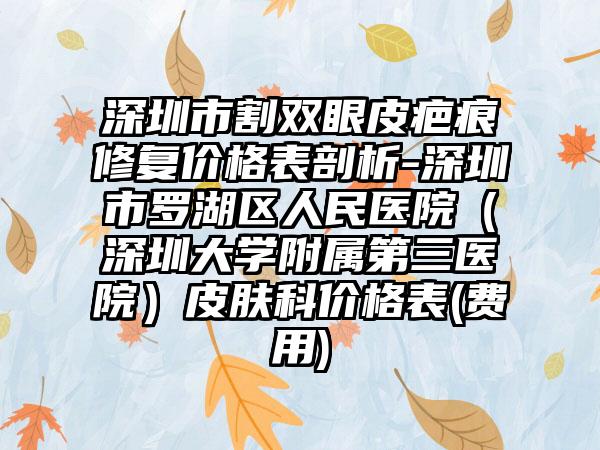 深圳市割双眼皮疤痕修复价格表剖析-深圳市罗湖区人民医院（深圳大学附属第三医院）皮肤科价格表(费用)