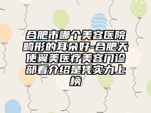 合肥市哪个美容医院畸形的耳朵好-合肥天使翼美医疗美容门诊部看介绍是凭实力上榜