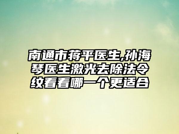 南通市蒋平医生,孙海琴医生激光去除法令纹看看哪一个更适合