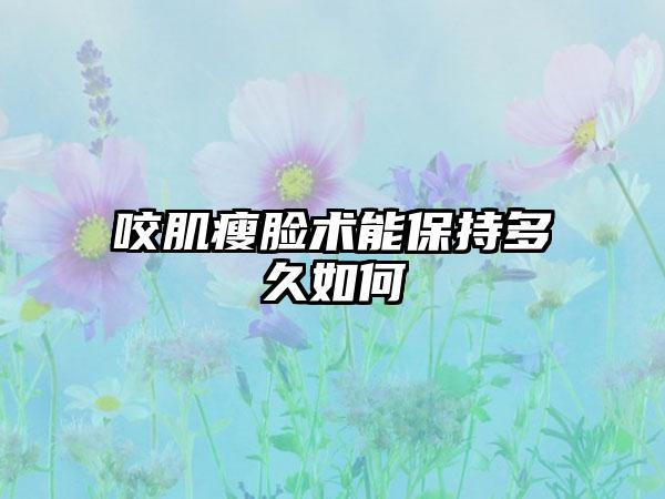 咬肌瘦脸术能保持多久如何