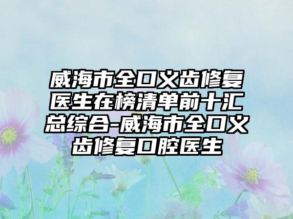 威海市全口义齿修复医生在榜清单前十汇总综合-威海市全口义齿修复口腔医生