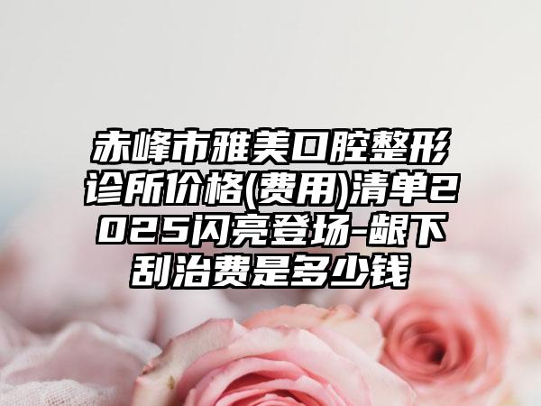 赤峰市雅美口腔整形诊所价格(费用)清单2025闪亮登场-龈下刮治费是多少钱